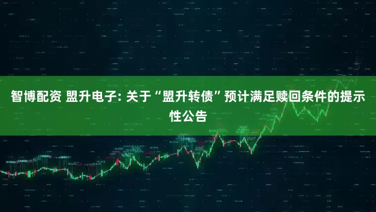 智博配资 盟升电子: 关于“盟升转债”预计满足赎回条件的提示性公告