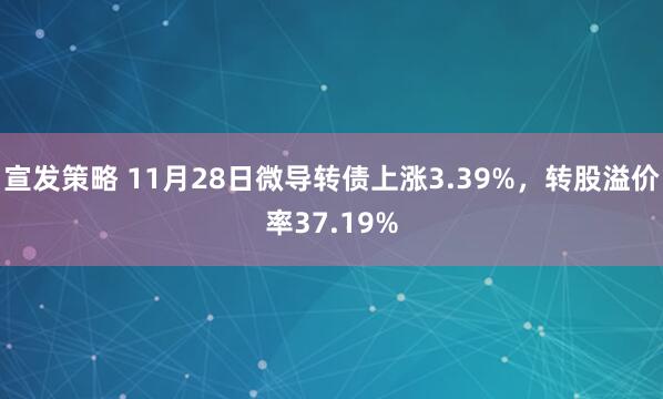 宣发策略 11月28日微导转债上涨3.39%，转股溢价率37.19%