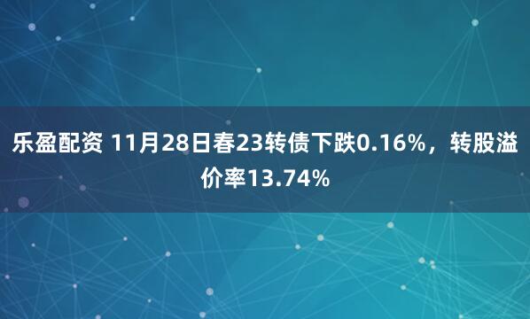 乐盈配资 11月28日春23转债下跌0.16%，转股溢价率13.74%