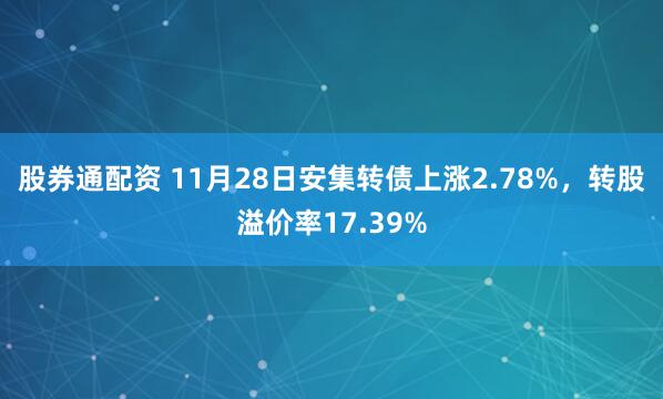 股券通配资 11月28日安集转债上涨2.78%，转股溢价率17.39%
